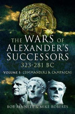 The Wars of Alexander's Successors 323 - 281 BC: Volume 1: Commanders and Campaigns - Bob Bennett,Mike Roberts - cover