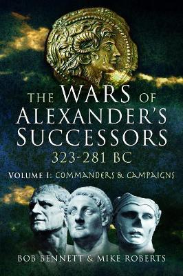 The Wars of Alexander's Successors 323 - 281 BC: Volume 1: Commanders and Campaigns - Bob Bennett,Mike Roberts - cover