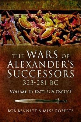 The Wars of Alexander's Successors 323-281 BC: Volume 2: Battles and Tactics - Bob Bennett,Mike Roberts - cover