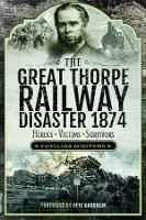 The Great Thorpe Railway Disaster 1874: Heroes, Victims, Survivors