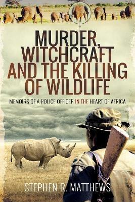 Murder, Witchcraft and the Killing of Wildlife: Memoirs of a Police Officer in the Heart of Africa - Stephen R Matthews - cover