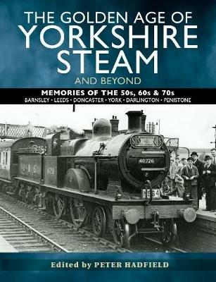 The Golden Age of Yorkshire Steam and Beyond: Memories of the 50s, 60s & 70s - Peter Hadfield - cover