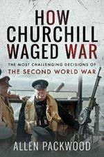 How Churchill Waged War: The Most Challenging Decisions of the Second World War