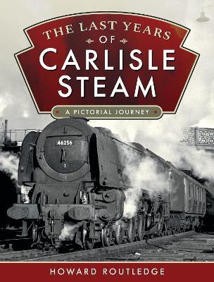 The Last Years of Carlisle Steam: A Pictorial Journey - Howard Routledge - cover