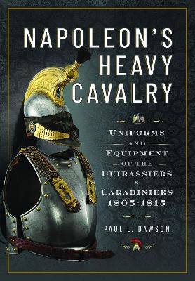Napoleon’s Heavy Cavalry: Uniforms and Equipment of the Cuirassiers and Carabiniers, 1805-1815 - Paul L Dawson - cover