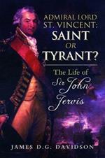 Admiral Lord St. Vincent - Saint or Tyrant?: The Life of Sir John Jervis, Nelson's Patron