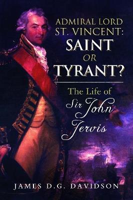 Admiral Lord St. Vincent - Saint or Tyrant?: The Life of Sir John Jervis, Nelson's Patron - James D G Davidson - cover