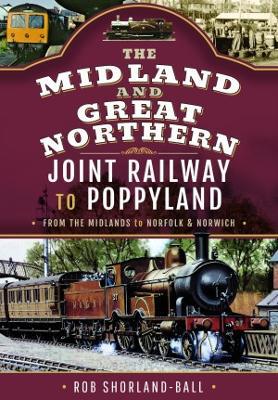 The Midland & Great Northern Joint Railway to Poppyland: From the Midlands to Norfolk & Norwich - Rob Shorland-Ball - cover