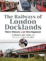 The Railways of London Docklands: Their History and Development - Jonathan Willis - cover