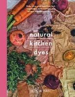 Natural Kitchen Dyes: Make Your Own Dyes from Fruit, Vegetables, Herbs and Tea, Plus 12 Eco-Friendly Craft Projects - Alicia Hall - cover