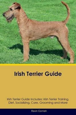 Irish Terrier Guide Irish Terrier Guide Includes: Irish Terrier Training, Diet, Socializing, Care, Grooming, Breeding and More - Kevin Cornish - cover