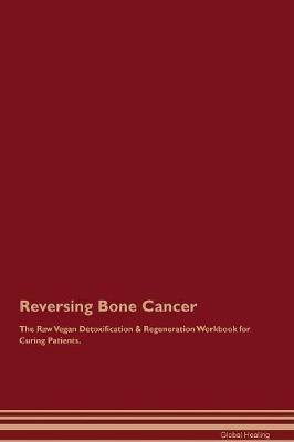 Reversing Bone Cancer The Raw Vegan Detoxification & Regeneration Workbook for Curing Patients - Global Healing - cover