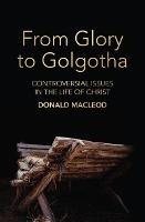From Glory to Golgotha: Controversial Issues in the Life of Christ - Donald Macleod - cover