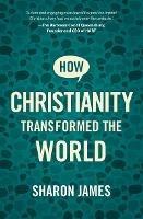 How Christianity Transformed the World - Sharon James - cover