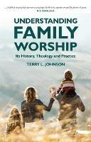 Understanding Family Worship: Its History, Theology and Practice