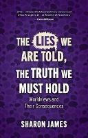 Lies We are Told, the Truth We Must Hold: Worldviews and Their Consequences - Sharon James - cover