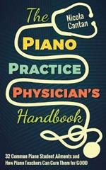 The Piano Practice Physician's Handbook: 32 Common Piano Student Ailments and How Piano Teachers Can Cure Them for GOOD