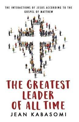 The Greatest Leader of All Time: The Interactions of Jesus according to the Gospel of Matthew - Jean Kabasomi - cover