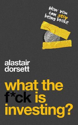 What the f*ck is investing?: How you can stop being broke - Alastair Dorsett - cover