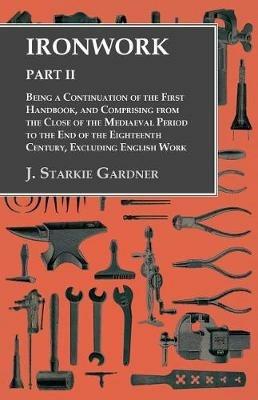 Ironwork - Part II - Being a Continuation of the First Handbook, and Comprising from the Close of the Mediaeval Period to the End of the Eighteenth Century, Excluding English Work - J Starkie Gardner - cover
