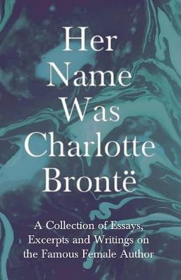 Her Name Was Charlotte Bronte; A Collection of Essays, Excerpts and Writings on the Famous Female Author - By G. K . Chesterton, Virginia Woolfe, Mrs Gaskell, Mrs Oliphant and Others - Various - cover