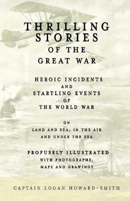 Thrilling Stories of the Great War - Heroic Incidents and Startling Events of the World War on Land and Sea, in the Air and Under the Sea - Profusely Illustrated with Photographs, Maps and Drawings - Logan Howard-Smith,Thomas F Trusler,James Bryce - cover