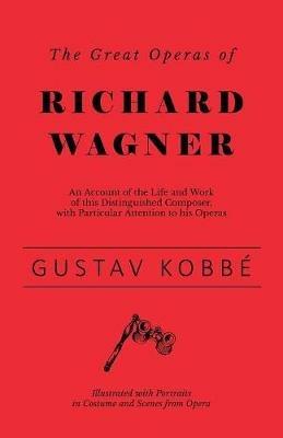 The Great Operas of Richard Wagner: An Account of the Life and Work of This Distinguished Composer, with Particular Attention to His Operas - Illustrated with Portraits in Costume and Scenes from Opera - Gustav Kobbe - cover