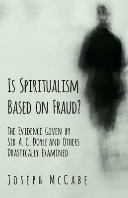 Is Spiritualism Based on Fraud? - The Evidence Given by Sir A. C. Doyle and Others Drastically Examined - Joseph McCabe - cover