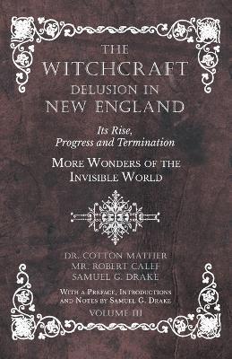 The Witchcraft Delusion in New England - Its Rise, Progress and Termination - More Wonders of the Invisible World - With a Preface, Introductions and Notes by Samuel G. Drake - Volume III - Cotton Mather,Robert Calef,Samuel G Drake - cover