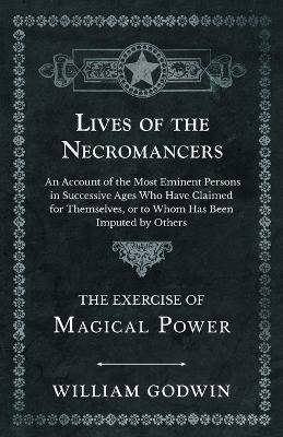 Lives of the Necromancers - An Account of the Most Eminent Persons in Successive Ages Who Have Claimed for Themselves, or to Whom Has Been Imputed by Others - The Exercise of Magical Power - William Godwin - cover