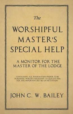 The Worshipful Master's Special Help - A Monitor for The Master of the Lodge - Containing all Information Proper to be Published, Which is Necessary to Qualify him for the Important Duties of his Station. - John C W Bailey - cover