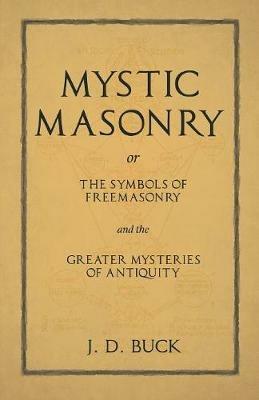 Mystic Masonry or The Symbols of Freemasonry and the Greater Mysteries of Antiquity - J D Buck - cover