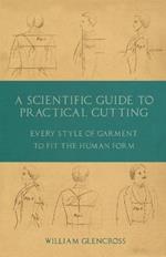 A Scientific Guide to Practical Cutting - Every Style of Garment to Fit the Human Form