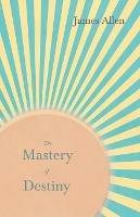 The Mastery of Destiny: With an Essay from Within You Is the Power by Henry Thomas Hamblin - James Allen,Henry Thomas Hamblin - cover