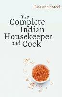 The Complete Indian Housekeeper and Cook: Giving Duties of Mistress and Servants the General Management of the House and Practical Recipes for Cooking in All its Branches - Flora Annie Steel,Grace Gardiner - cover