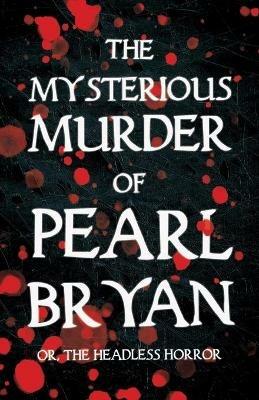 The Mysterious Murder of Pearl Bryan: Or, the Headless Horror - Anonymous - cover