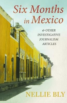 Six Months in Mexico;And Other Investigative Journalism Articles - Nellie Bly - cover
