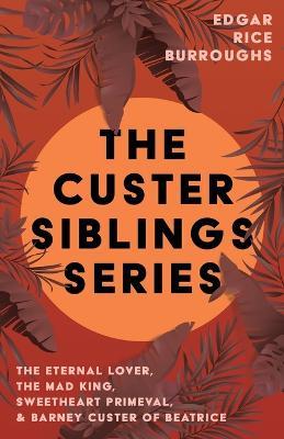 The Custer Siblings Series;The Eternal Lover, The Mad King, Sweetheart Primeval, & Barney Custer of Beatrice - Edgar Rice Burroughs - cover