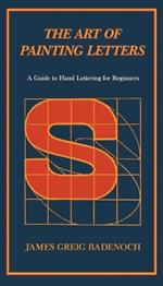 The Art of Painting Letters - A Guide to Hand Lettering for Beginners: Including an Introductory Chapter by Frederic W. Goudy