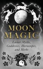 Moon Magic: Lunar Myths, Goddesses, Horoscopes, and Herbs