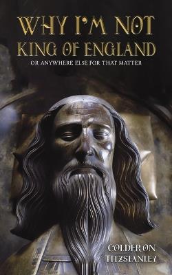 Why I'm Not King of England: Or Anywhere Else for That Matter - Colderon Fitzstanley - cover