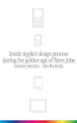 Creative Selection: Inside Apple's Design Process During the Golden Age of Steve Jobs - Ken Kocienda - cover