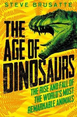 The Age of Dinosaurs: The Rise and Fall of the World's Most Remarkable Animals - Steve Brusatte - cover