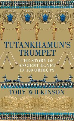 Tutankhamun's Trumpet: The Story of Ancient Egypt in 100 Objects - Toby Wilkinson - cover