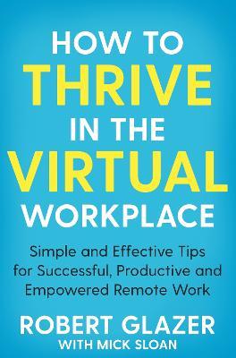 How to Thrive in the Virtual Workplace: Simple and Effective Tips for Successful, Productive and Empowered Remote Work - Robert Glazer - cover