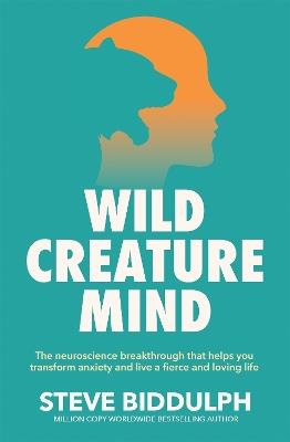 Wild Creature Mind: The Neuroscience Breakthrough that Helps You Transform Anxiety and Live a Fierce and Loving Life - Steve Biddulph - cover