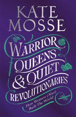 Warrior Queens & Quiet Revolutionaries: How Women (Also) Built the World - Kate Mosse - cover