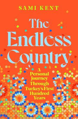 The Endless Country: A Personal Journey Through Turkey's First Hundred Years - Sami Kent - cover