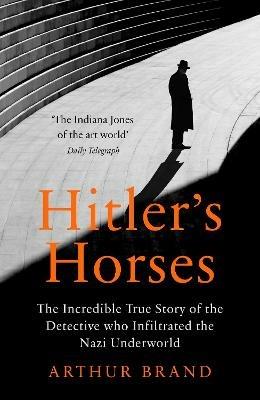 Hitler's Horses: The Incredible True Story of the Detective who Infiltrated the Nazi Underworld - Arthur Brand - cover