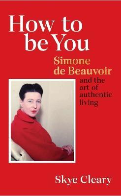 How to Be You: Simone de Beauvoir and the art of authentic living - Skye Cleary - cover
